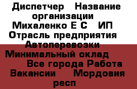 Диспетчер › Название организации ­ Михаленко Е.С., ИП › Отрасль предприятия ­ Автоперевозки › Минимальный оклад ­ 60 000 - Все города Работа » Вакансии   . Мордовия респ.